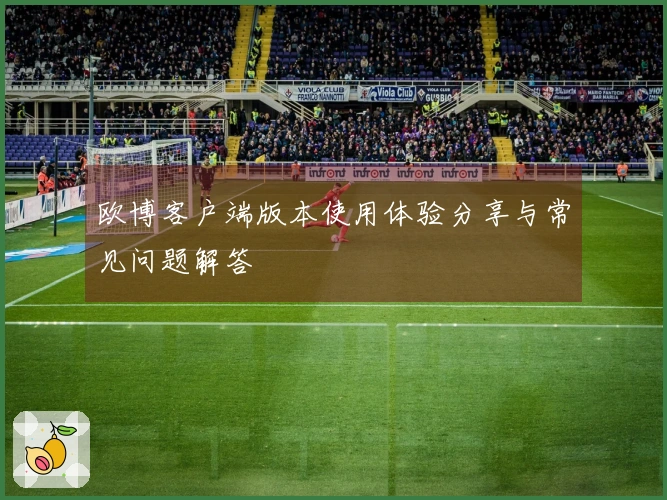 欧博客户端版本使用体验分享与常见问题解答