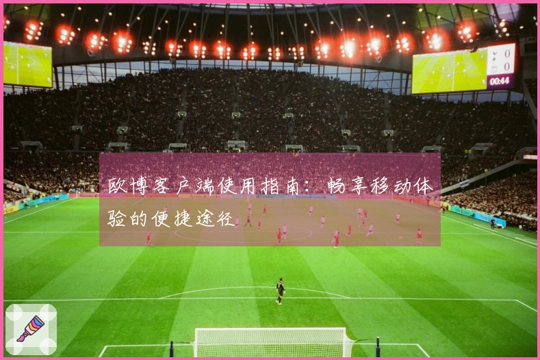 欧博客户端使用指南：畅享移动体验的便捷途径