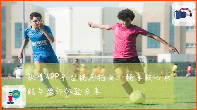 欧博APP平台使用指南：畅享核心功能与操作体验分享
