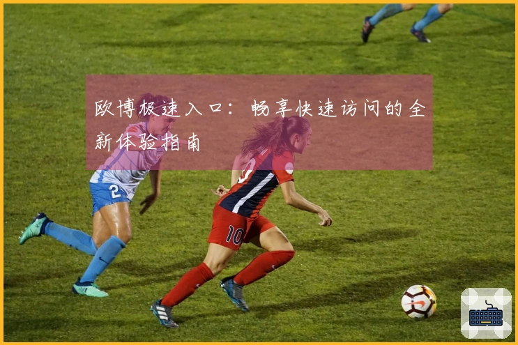 欧博极速入口：畅享快速访问的全新体验指南