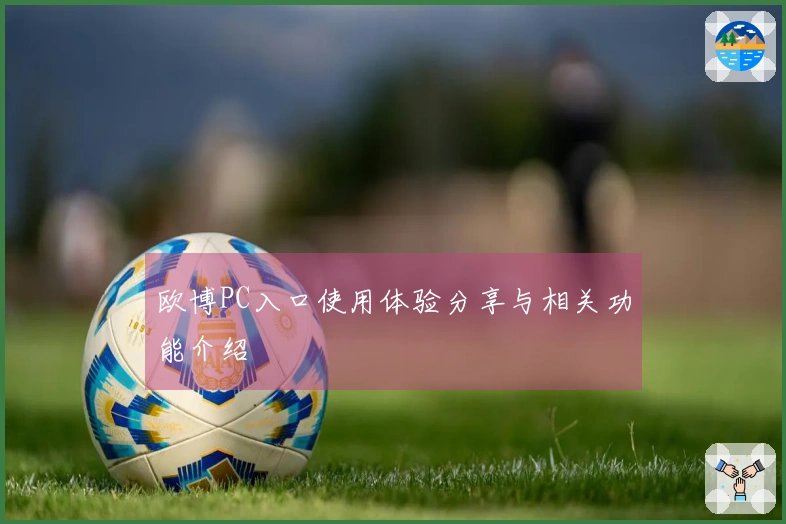 欧博PC入口使用体验分享与相关功能介绍
