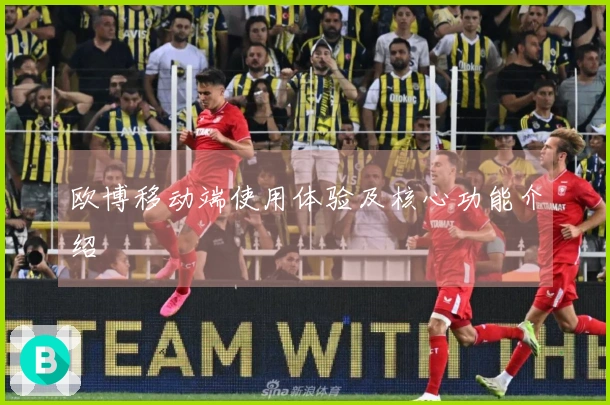 欧博移动端使用体验及核心功能介绍