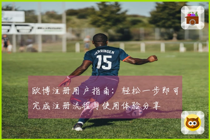 欧博注册用户指南：轻松一步即可完成注册流程与使用体验分享