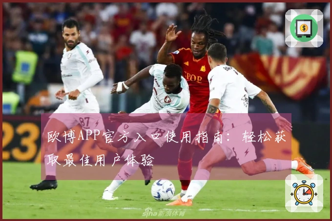 欧博APP官方入口使用指南：轻松获取最佳用户体验