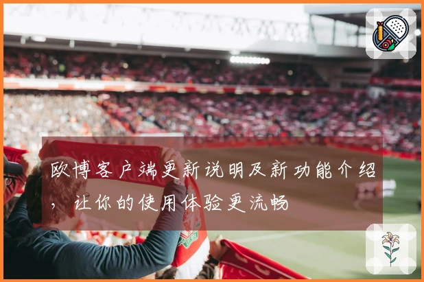 欧博客户端更新说明及新功能介绍，让你的使用体验更流畅