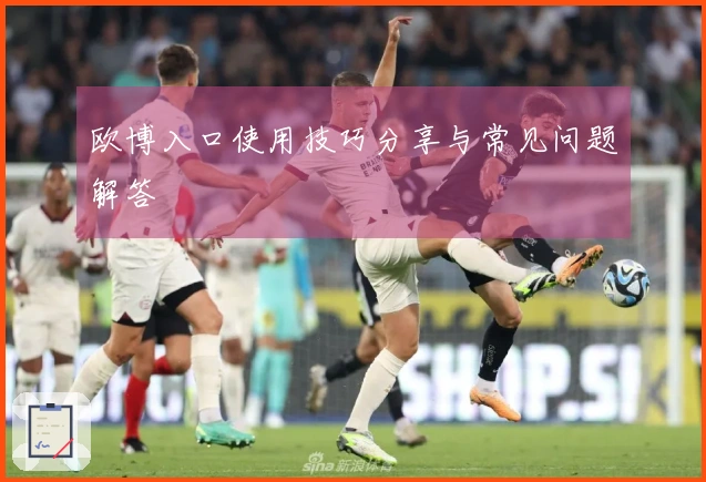 欧博入口使用技巧分享与常见问题解答