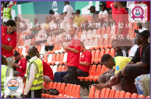 欧博手机端使用技巧及操作体验说明，快速上手指南助你畅享游戏乐趣