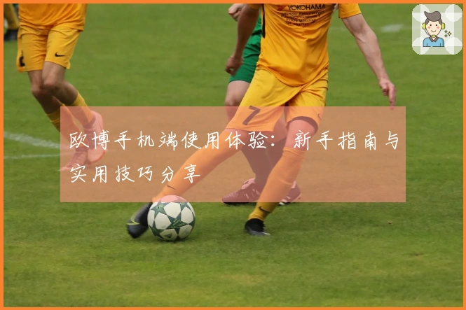 欧博手机端使用体验：新手指南与实用技巧分享
