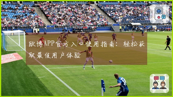 欧博APP官方入口使用指南：轻松获取最佳用户体验