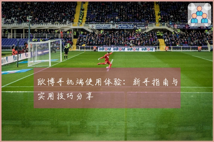 欧博手机端使用体验：新手指南与实用技巧分享