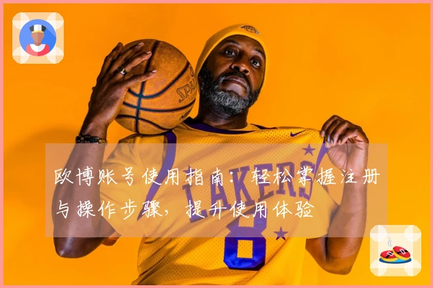 欧博账号使用指南：轻松掌握注册与操作步骤，提升使用体验
