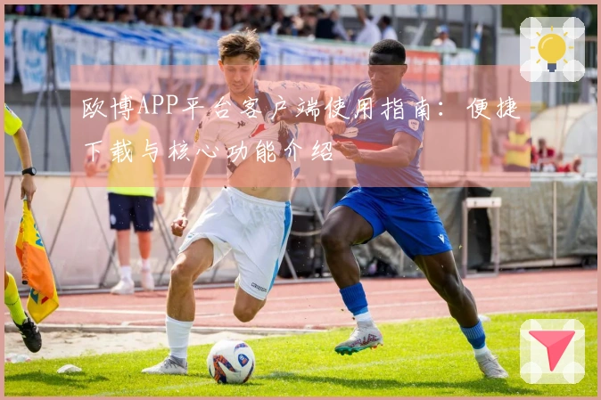 欧博APP平台客户端使用指南：便捷下载与核心功能介绍