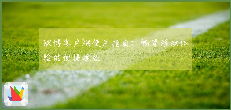 欧博客户端使用指南：畅享移动体验的便捷途径
