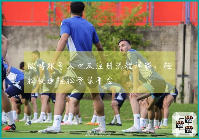 欧博账号入口及注册流程详解，轻松快速轻松登录平台