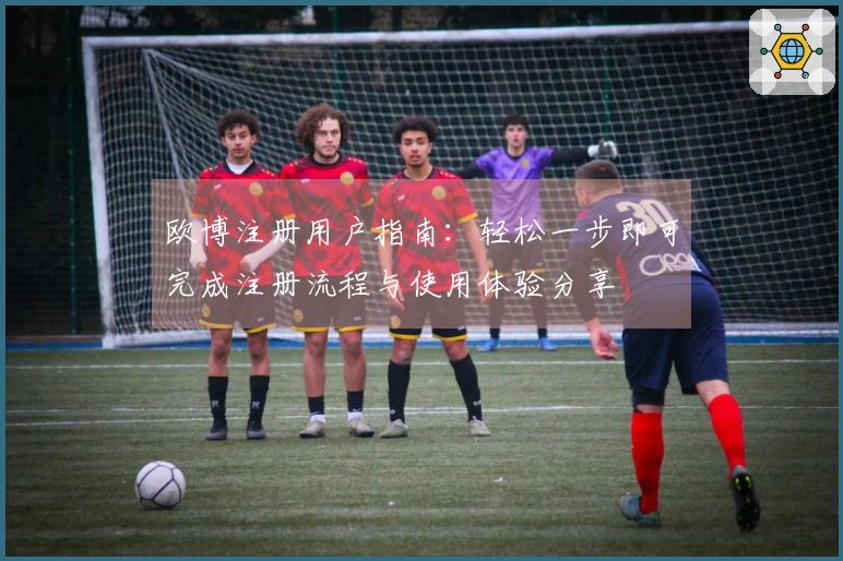 欧博注册用户指南：轻松一步即可完成注册流程与使用体验分享