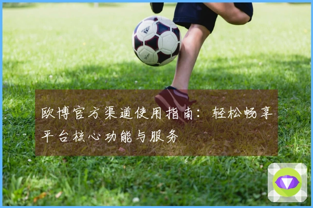 欧博官方渠道使用指南：轻松畅享平台核心功能与服务