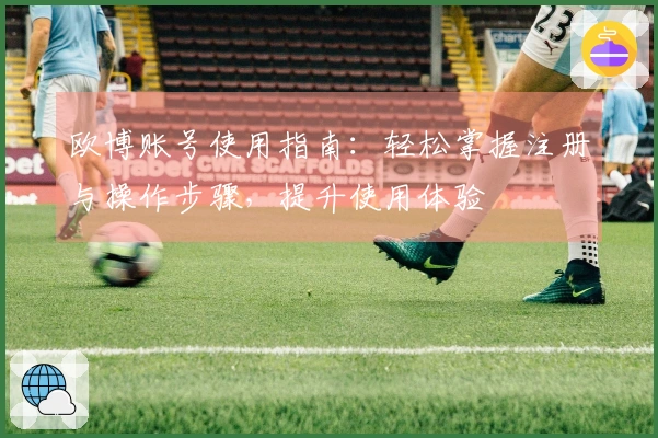 欧博账号使用指南：轻松掌握注册与操作步骤，提升使用体验